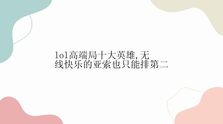 lol高端局十大英雄,无线快乐的亚索也只能排第二