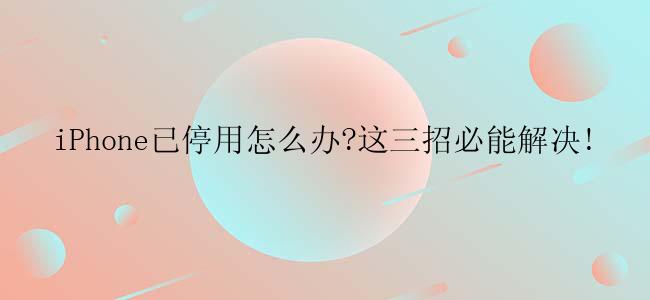 iPhone已停用怎么办?这三招必能解决!