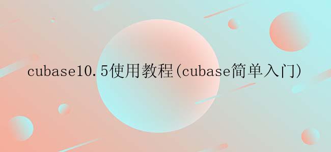 cubase10.5使用教程(cubase简单入门)