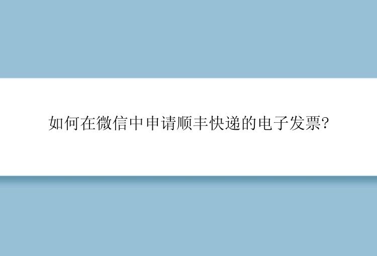 如何在微信中申请顺丰快递的电子发票?