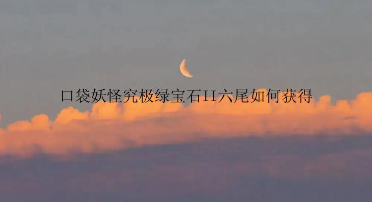 口袋妖怪究极绿宝石II六尾如何获得