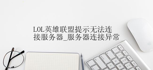 LOL英雄联盟提示无法连接服务器_服务器连接异常