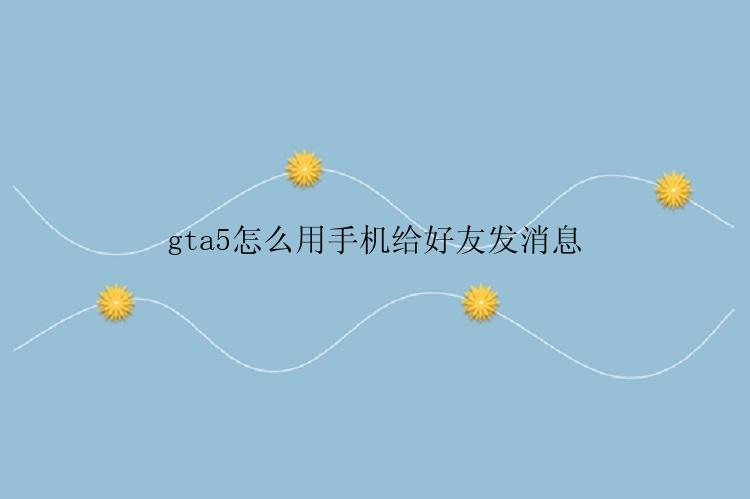 gta5怎么用手机给好友发消息？