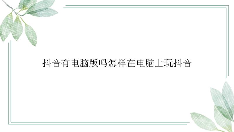 抖音有电脑版吗怎样在电脑上玩抖音