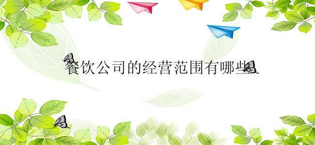 餐饮公司的经营范围有哪些？