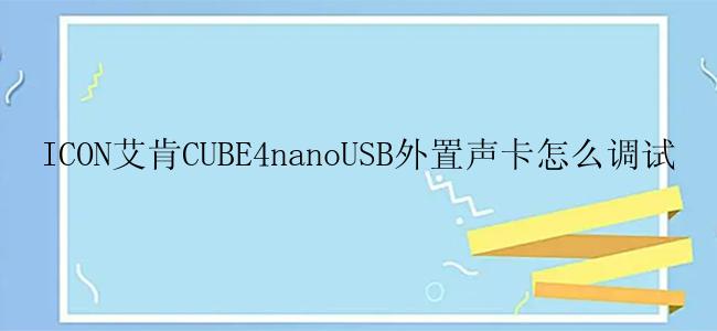 ICON艾肯CUBE4nanoUSB外置声卡怎么调试