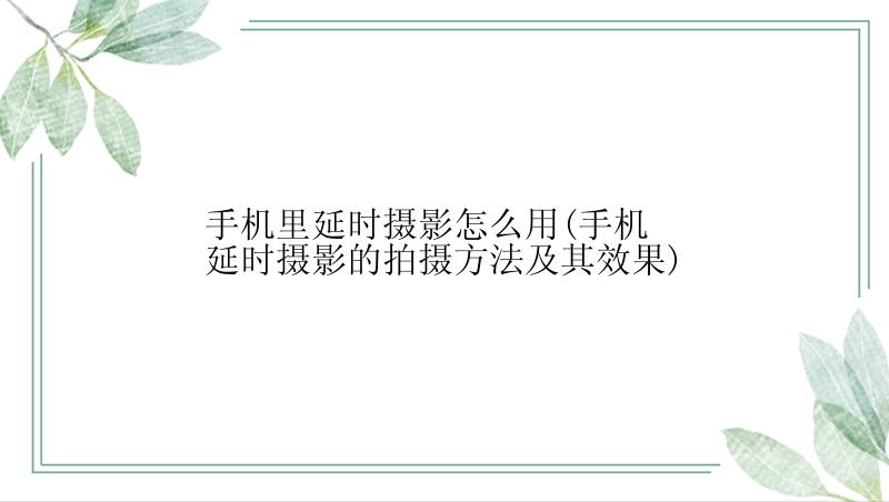 手机里延时摄影怎么用(手机延时摄影的拍摄方法及其效果)