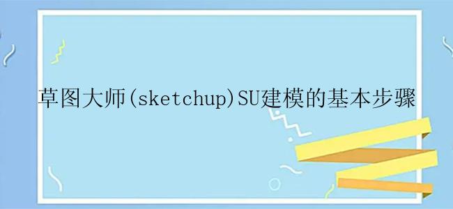 草图大师(sketchup)SU建模的基本步骤