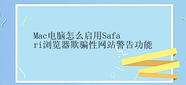 Mac电脑怎么启用Safari浏览器欺骗性网站警告功能