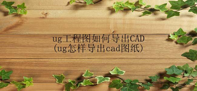 ug工程图如何导出CAD(ug怎样导出cad图纸)