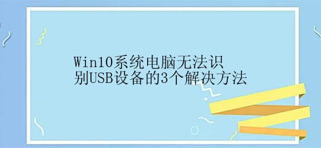 Win10系统电脑无法识别USB设备的3个解决方法