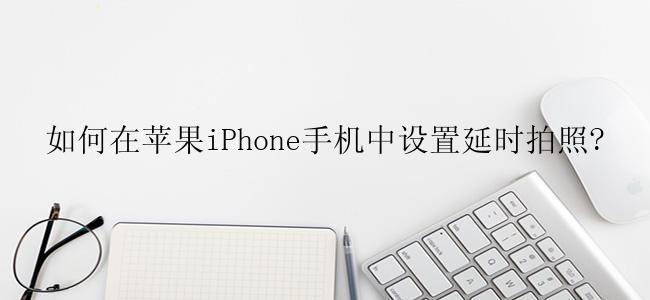 如何在苹果iPhone手机中设置延时拍照?