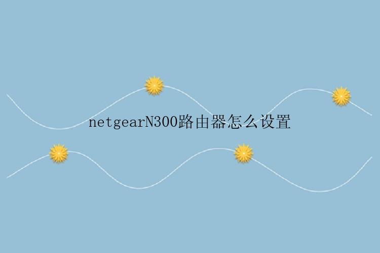 netgearN300路由器怎么设置