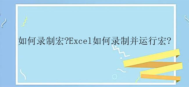 如何录制宏?Excel如何录制并运行宏?