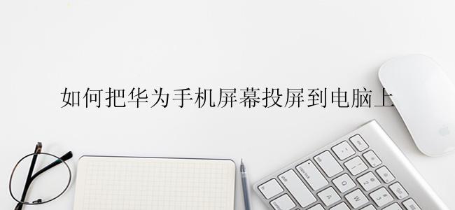 如何把华为手机屏幕投屏到电脑上