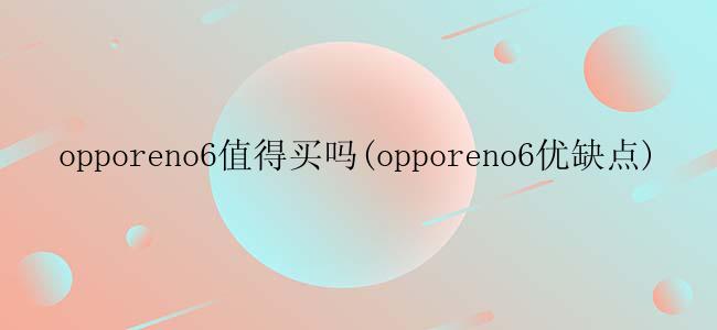 opporeno6值得买吗(opporeno6优缺点)