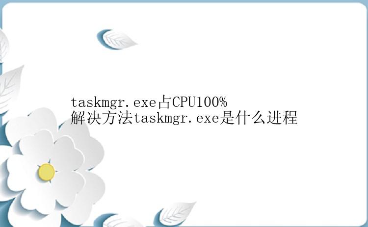 taskmgr.exe占CPU100%解决方法taskmgr.exe是什么进程