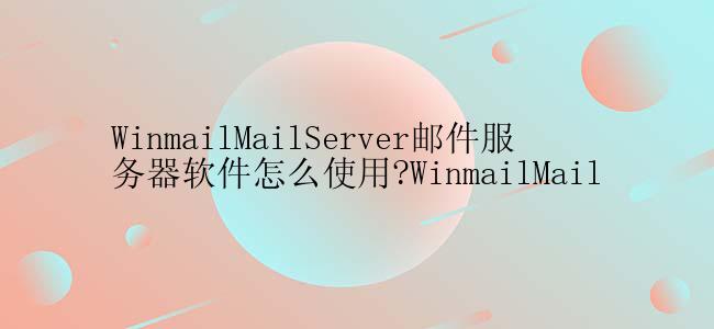 WinmailMailServer邮件服务器软件怎么使用?WinmailMail