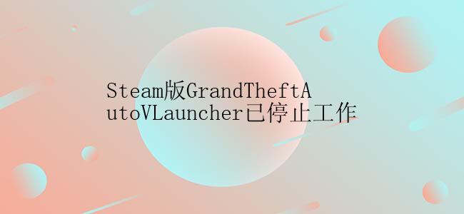 Steam版GrandTheftAutoVLauncher已停止工作