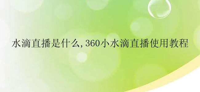水滴直播是什么,360小水滴直播使用教程