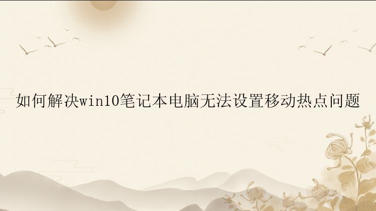 如何解决win10笔记本电脑无法设置移动热点问题