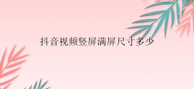 抖音视频竖屏满屏尺寸多少？