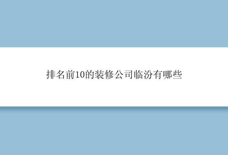 排名前10的装修公司临汾有哪些