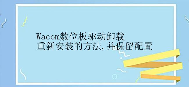 Wacom数位板驱动卸载重新安装的方法,并保留配置