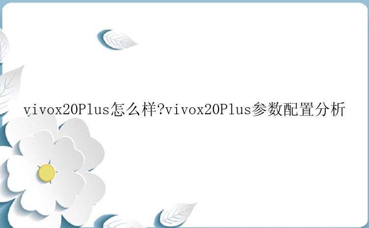 vivox20Plus怎么样?vivox20Plus参数配置分析