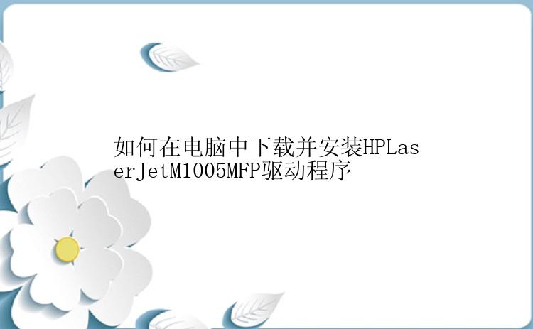 如何在电脑中下载并安装HPLaserJetM1005MFP驱动程序