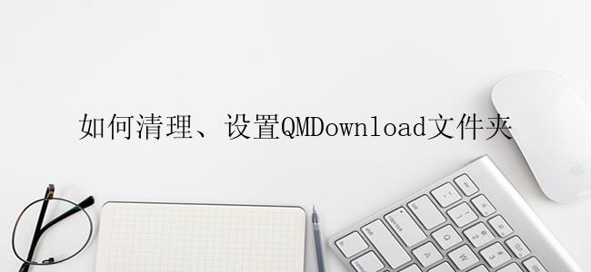 如何清理、设置QMDownload文件夹