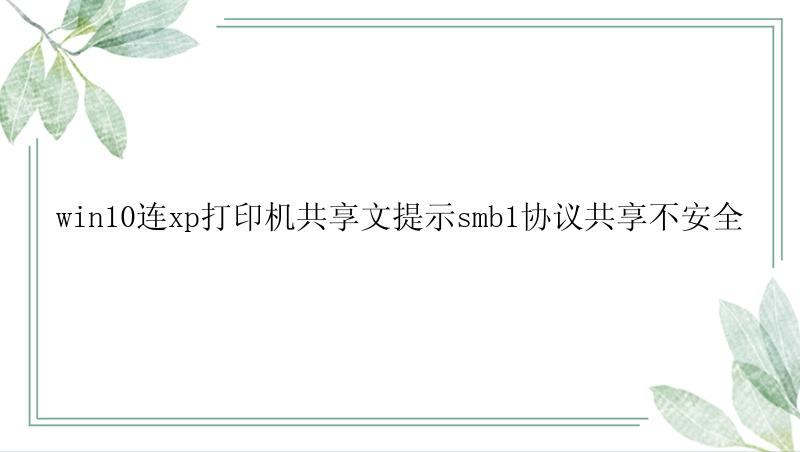 win10连xp打印机共享文提示smb1协议共享不安全