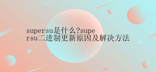 supersu是什么?supersu二进制更新原因及解决方法