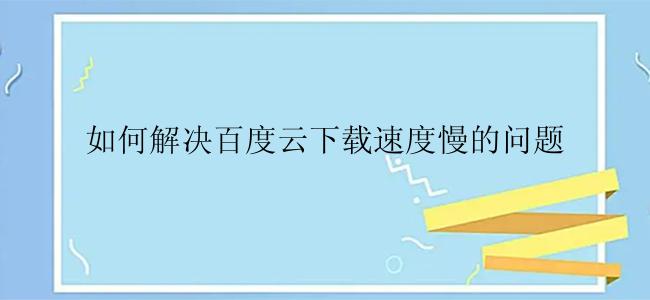 如何解决百度云下载速度慢的问题