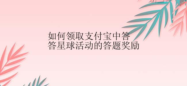 如何领取支付宝中答答星球活动的答题奖励