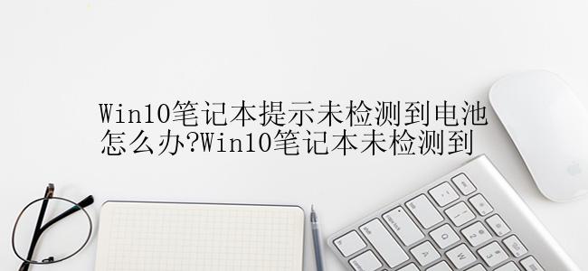 Win10笔记本提示未检测到电池怎么办?Win10笔记本未检测到