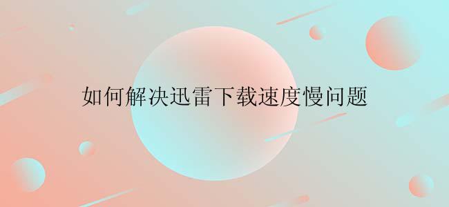 如何解决迅雷下载速度慢问题