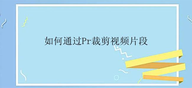 如何通过Pr裁剪视频片段