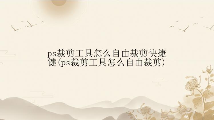 ps裁剪工具怎么自由裁剪快捷键(ps裁剪工具怎么自由裁剪)