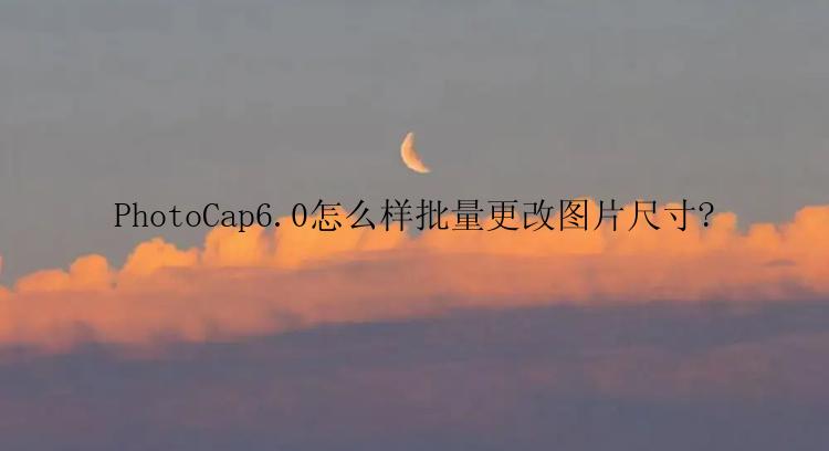 PhotoCap6.0怎么样批量更改图片尺寸?