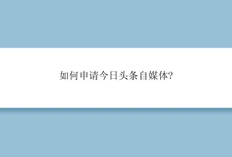 如何申请今日头条自媒体?