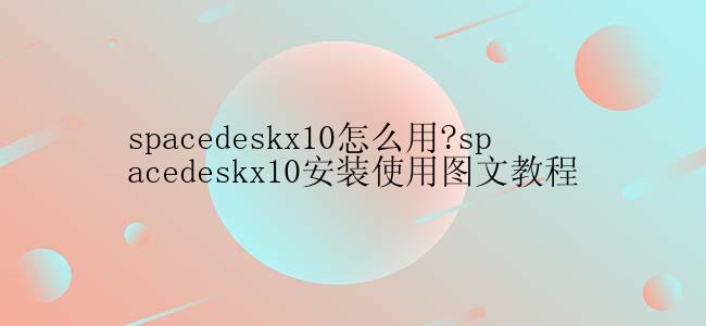 spacedeskx10怎么用?spacedeskx10安装使用图文教程