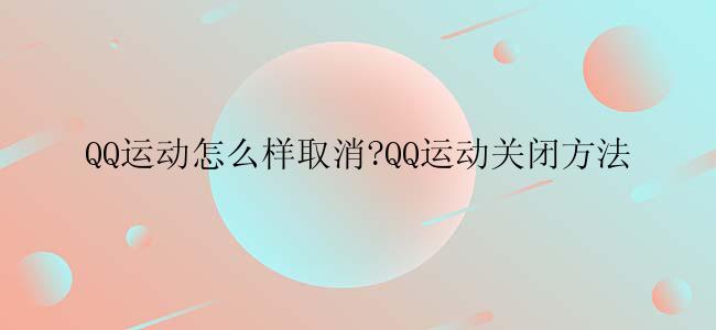 QQ运动怎么样取消?QQ运动关闭方法