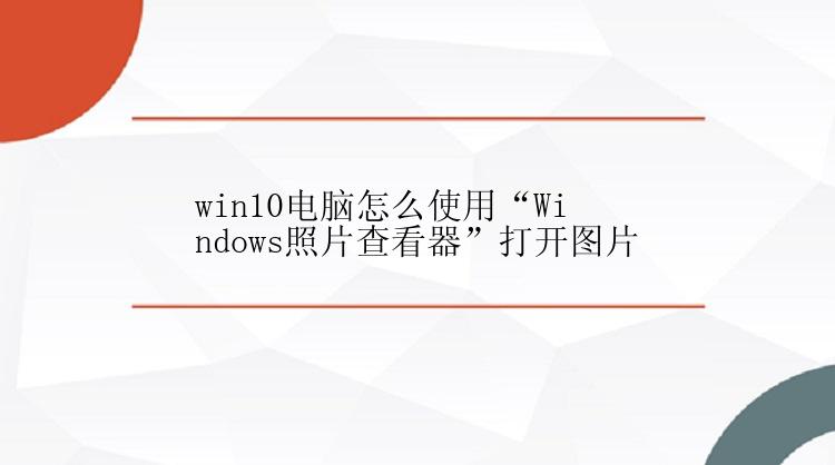 win10电脑怎么使用“Windows照片查看器”打开图片