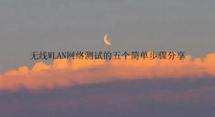 无线WLAN网络测试的五个简单步骤分享