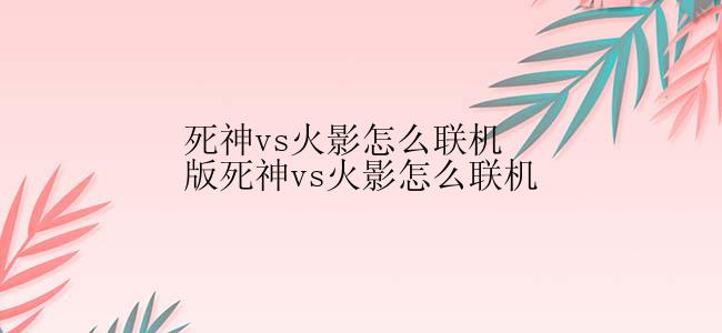 死神vs火影怎么联机版死神vs火影怎么联机