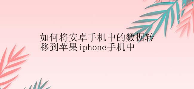 如何将安卓手机中的数据转移到苹果iphone手机中