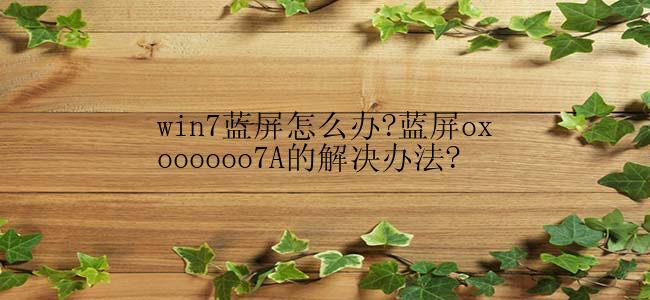 win7蓝屏怎么办?蓝屏oxoooooo7A的解决办法?