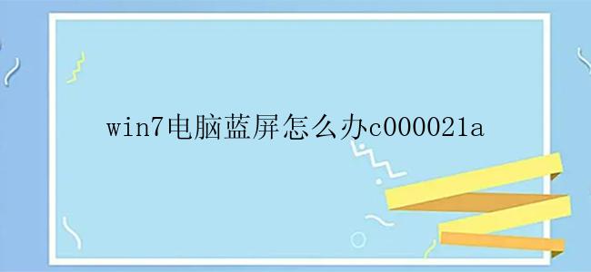 win7电脑蓝屏怎么办c000021a