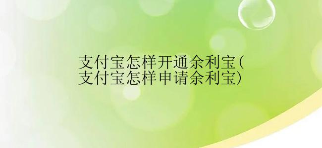 支付宝怎样开通余利宝(支付宝怎样申请余利宝)